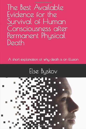 The Best Available Evidence for the Survival of Human Consciousness after Permanent Bodily Death: A short explanation of why death is an illusion